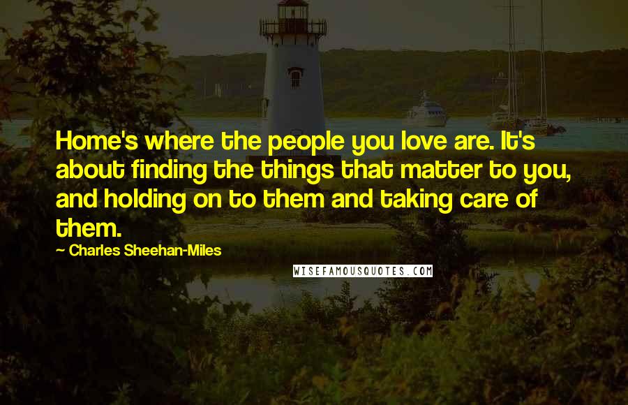 Charles Sheehan-Miles Quotes: Home's where the people you love are. It's about finding the things that matter to you, and holding on to them and taking care of them.