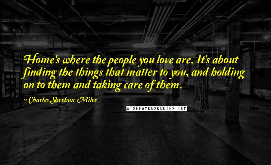 Charles Sheehan-Miles Quotes: Home's where the people you love are. It's about finding the things that matter to you, and holding on to them and taking care of them.