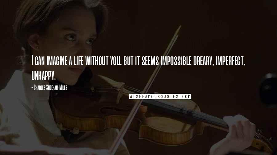 Charles Sheehan-Miles Quotes: I can imagine a life without you, but it seems impossible dreary, imperfect, unhappy.