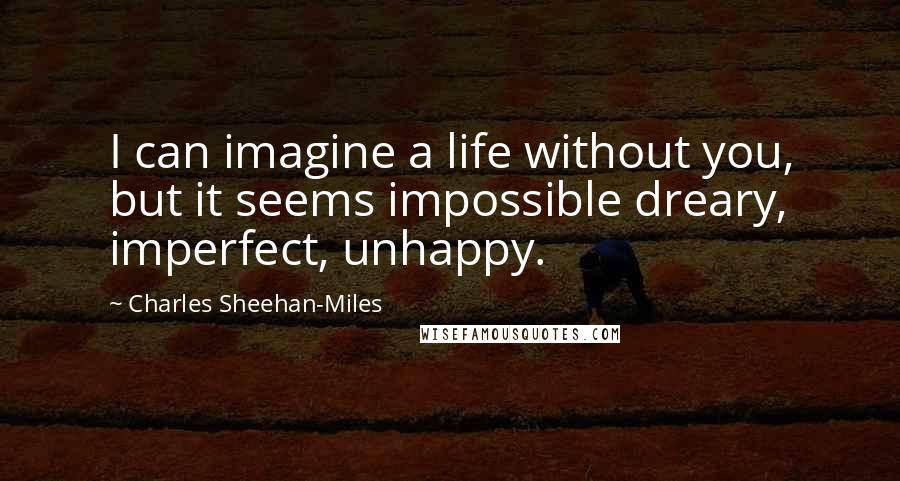 Charles Sheehan-Miles Quotes: I can imagine a life without you, but it seems impossible dreary, imperfect, unhappy.