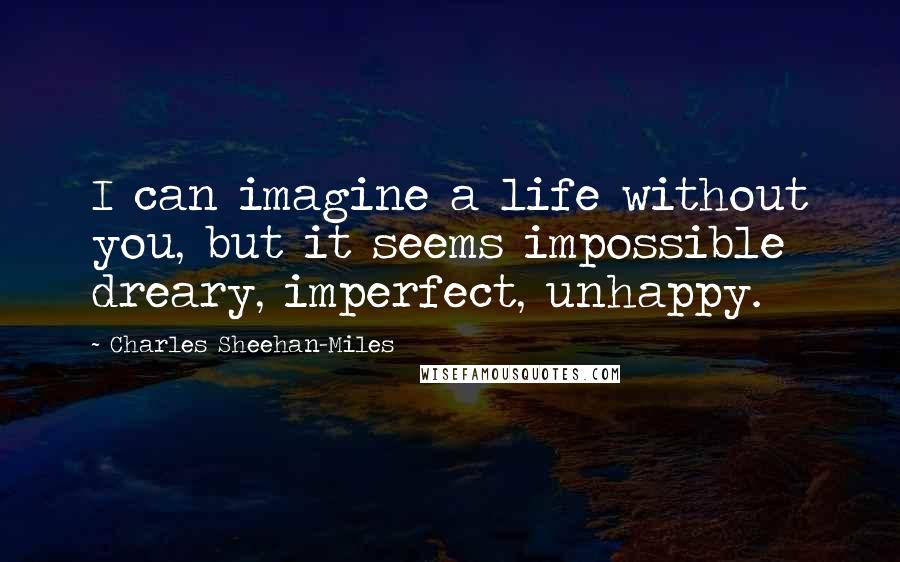 Charles Sheehan-Miles Quotes: I can imagine a life without you, but it seems impossible dreary, imperfect, unhappy.