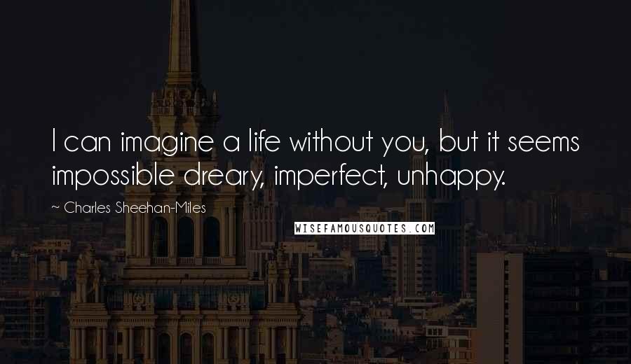 Charles Sheehan-Miles Quotes: I can imagine a life without you, but it seems impossible dreary, imperfect, unhappy.