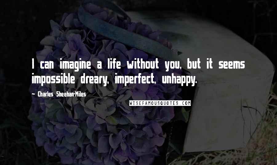 Charles Sheehan-Miles Quotes: I can imagine a life without you, but it seems impossible dreary, imperfect, unhappy.