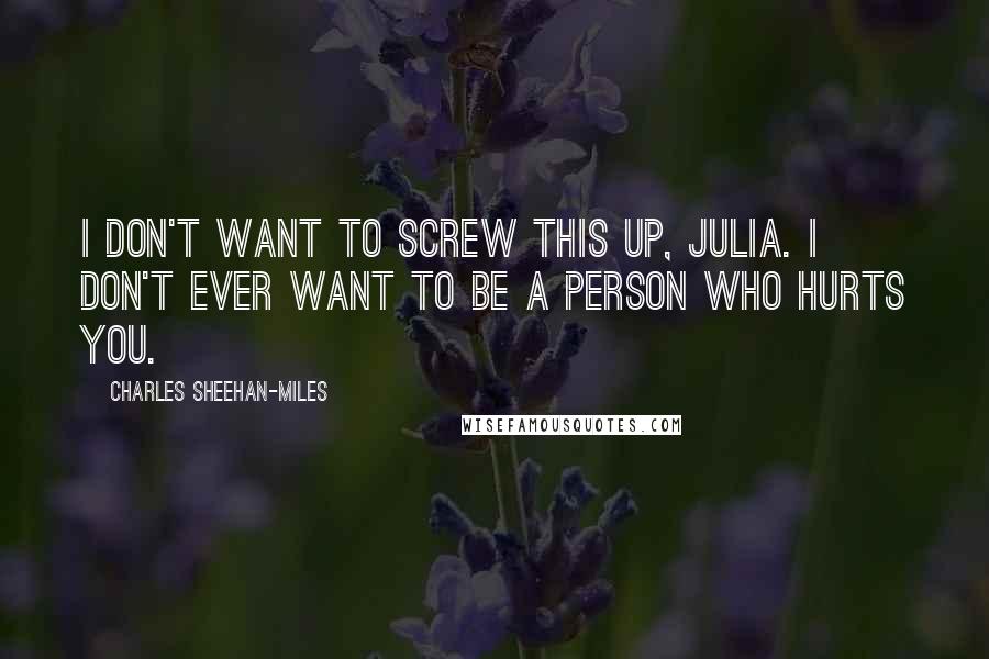Charles Sheehan-Miles Quotes: I don't want to screw this up, Julia. I don't ever want to be a person who hurts you.