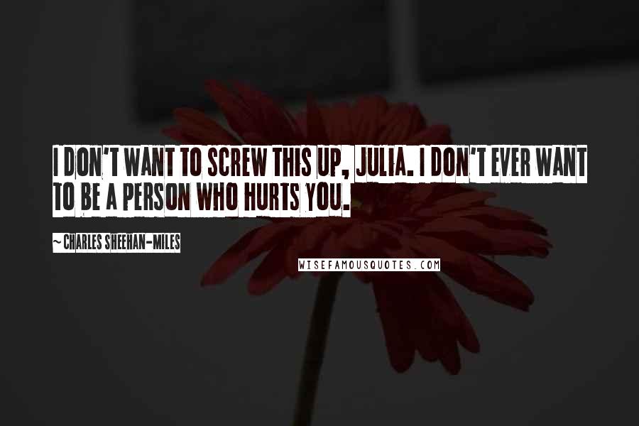 Charles Sheehan-Miles Quotes: I don't want to screw this up, Julia. I don't ever want to be a person who hurts you.