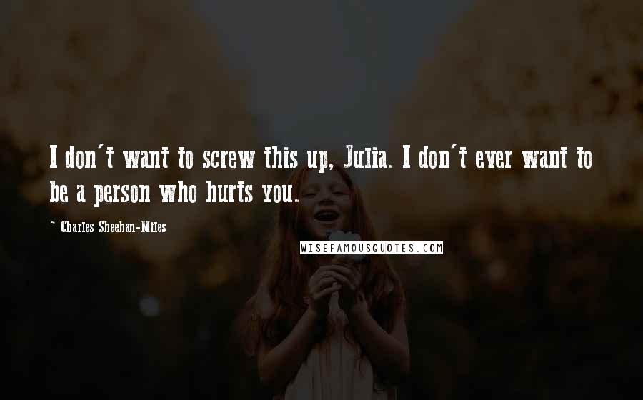 Charles Sheehan-Miles Quotes: I don't want to screw this up, Julia. I don't ever want to be a person who hurts you.