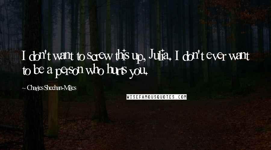 Charles Sheehan-Miles Quotes: I don't want to screw this up, Julia. I don't ever want to be a person who hurts you.