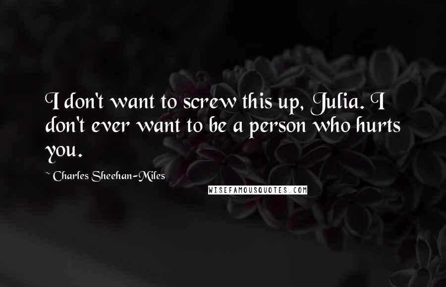 Charles Sheehan-Miles Quotes: I don't want to screw this up, Julia. I don't ever want to be a person who hurts you.