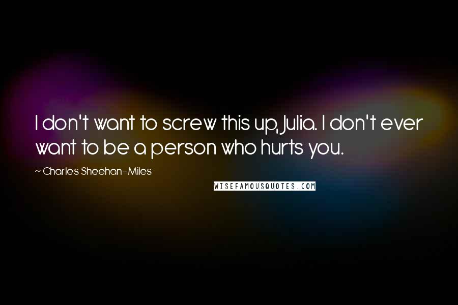 Charles Sheehan-Miles Quotes: I don't want to screw this up, Julia. I don't ever want to be a person who hurts you.