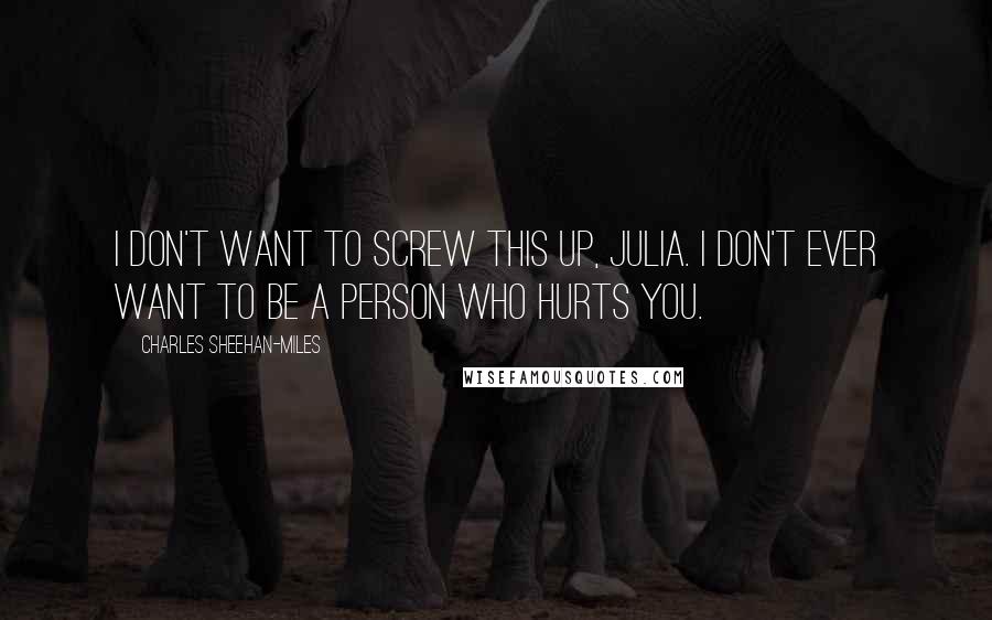 Charles Sheehan-Miles Quotes: I don't want to screw this up, Julia. I don't ever want to be a person who hurts you.