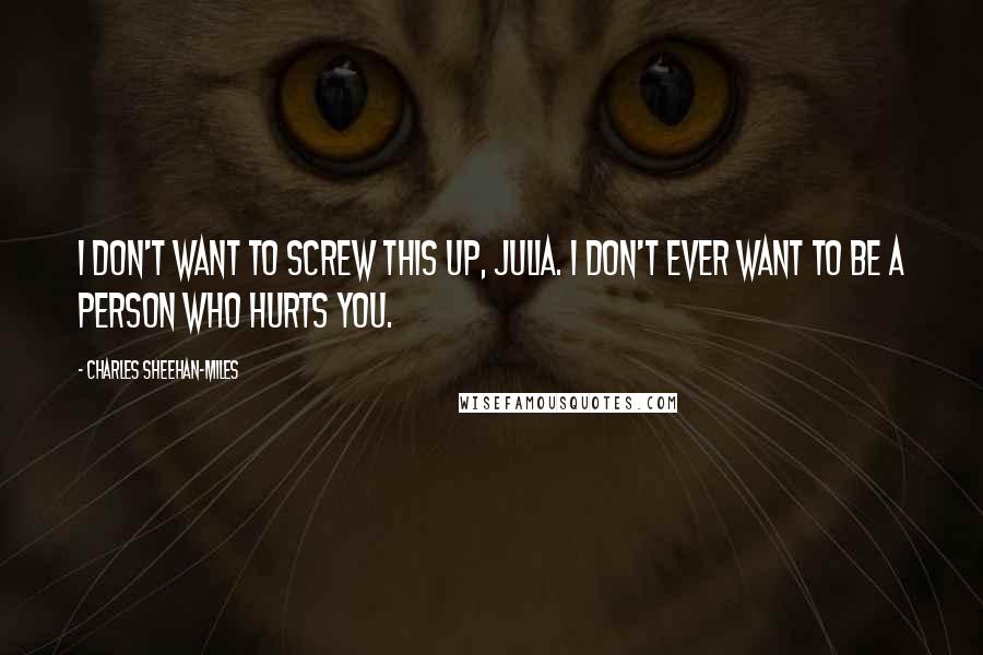 Charles Sheehan-Miles Quotes: I don't want to screw this up, Julia. I don't ever want to be a person who hurts you.