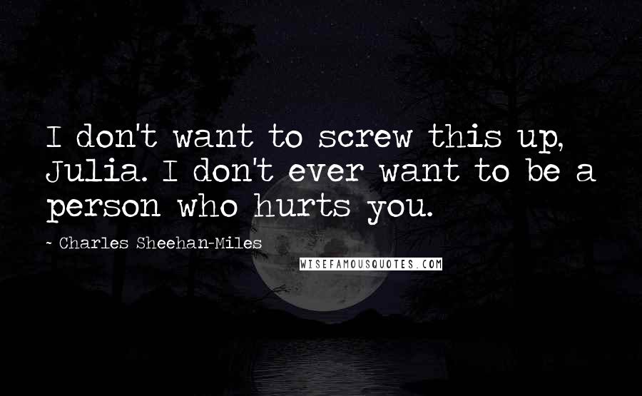 Charles Sheehan-Miles Quotes: I don't want to screw this up, Julia. I don't ever want to be a person who hurts you.