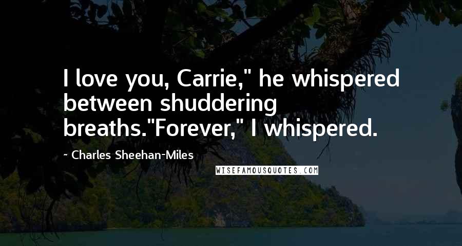 Charles Sheehan-Miles Quotes: I love you, Carrie," he whispered between shuddering breaths."Forever," I whispered.