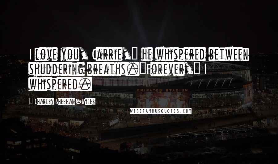 Charles Sheehan-Miles Quotes: I love you, Carrie," he whispered between shuddering breaths."Forever," I whispered.