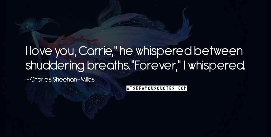 Charles Sheehan-Miles Quotes: I love you, Carrie," he whispered between shuddering breaths."Forever," I whispered.