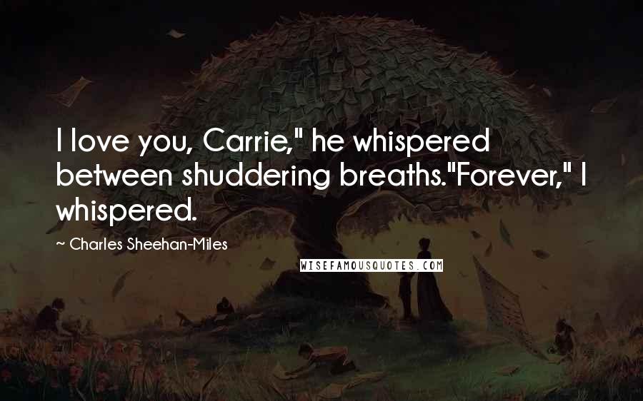 Charles Sheehan-Miles Quotes: I love you, Carrie," he whispered between shuddering breaths."Forever," I whispered.