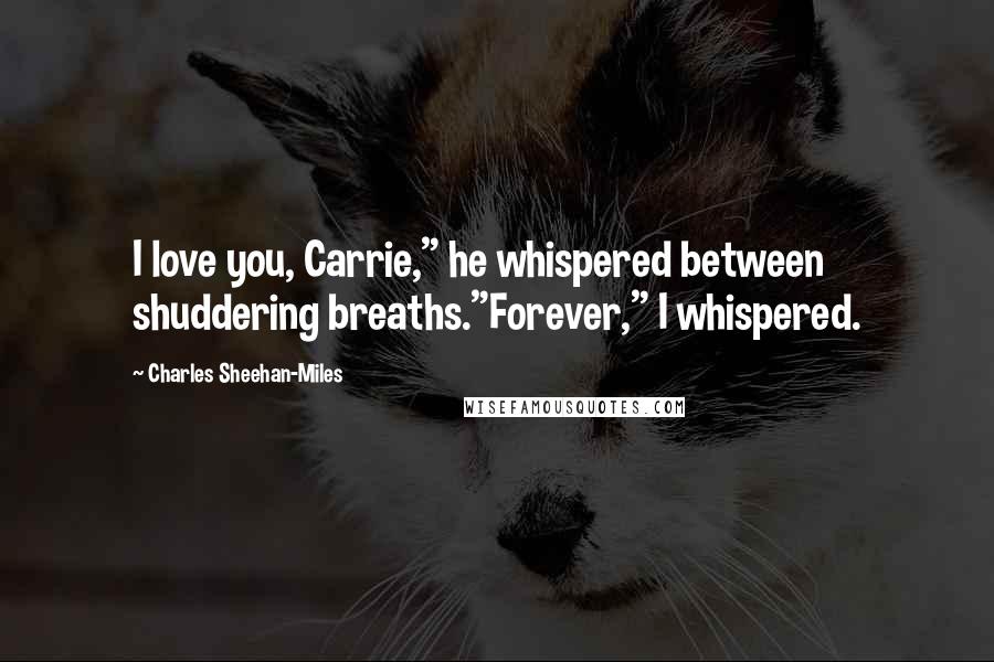 Charles Sheehan-Miles Quotes: I love you, Carrie," he whispered between shuddering breaths."Forever," I whispered.