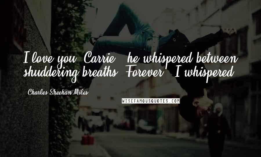 Charles Sheehan-Miles Quotes: I love you, Carrie," he whispered between shuddering breaths."Forever," I whispered.