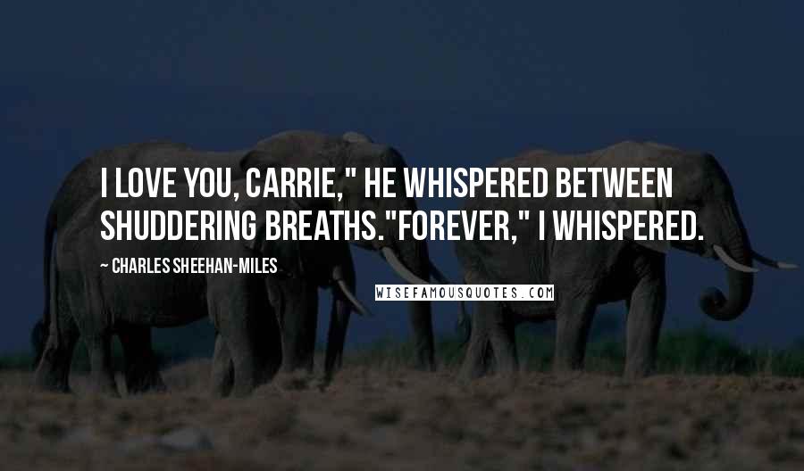 Charles Sheehan-Miles Quotes: I love you, Carrie," he whispered between shuddering breaths."Forever," I whispered.