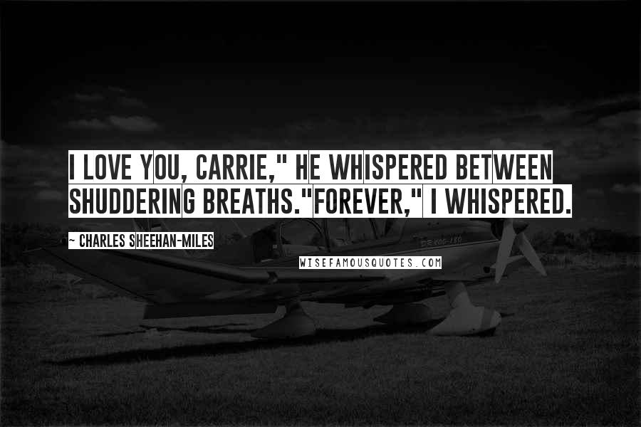 Charles Sheehan-Miles Quotes: I love you, Carrie," he whispered between shuddering breaths."Forever," I whispered.