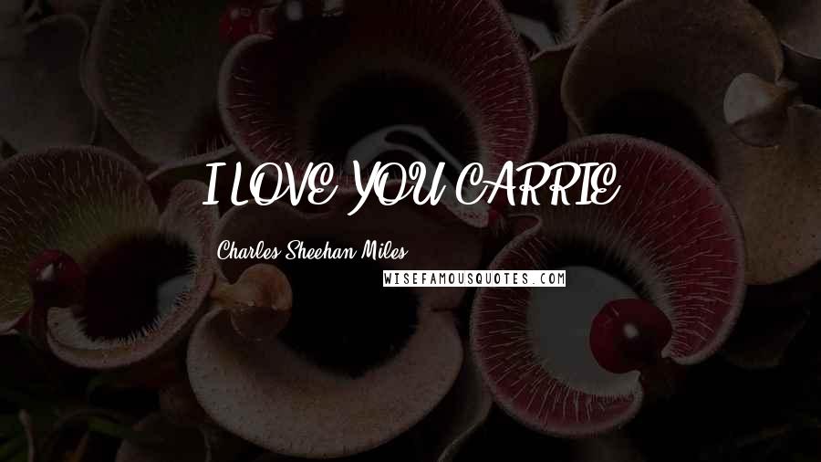 Charles Sheehan-Miles Quotes: I LOVE YOU,CARRIE