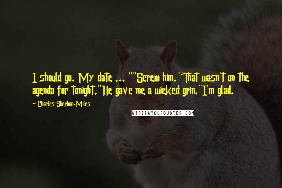 Charles Sheehan-Miles Quotes: I should go. My date ... ""Screw him.""That wasn't on the agenda for tonight."He gave me a wicked grin."I'm glad.