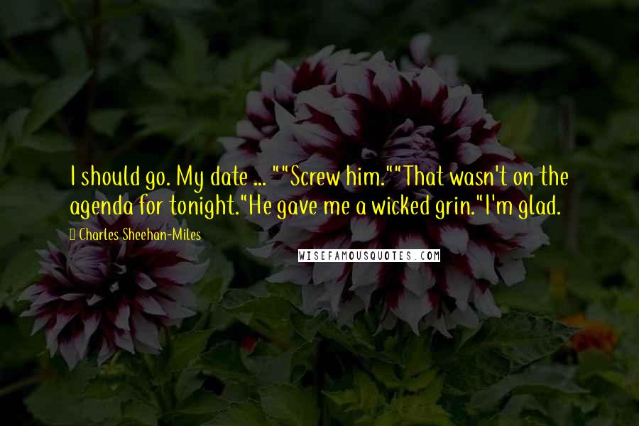 Charles Sheehan-Miles Quotes: I should go. My date ... ""Screw him.""That wasn't on the agenda for tonight."He gave me a wicked grin."I'm glad.
