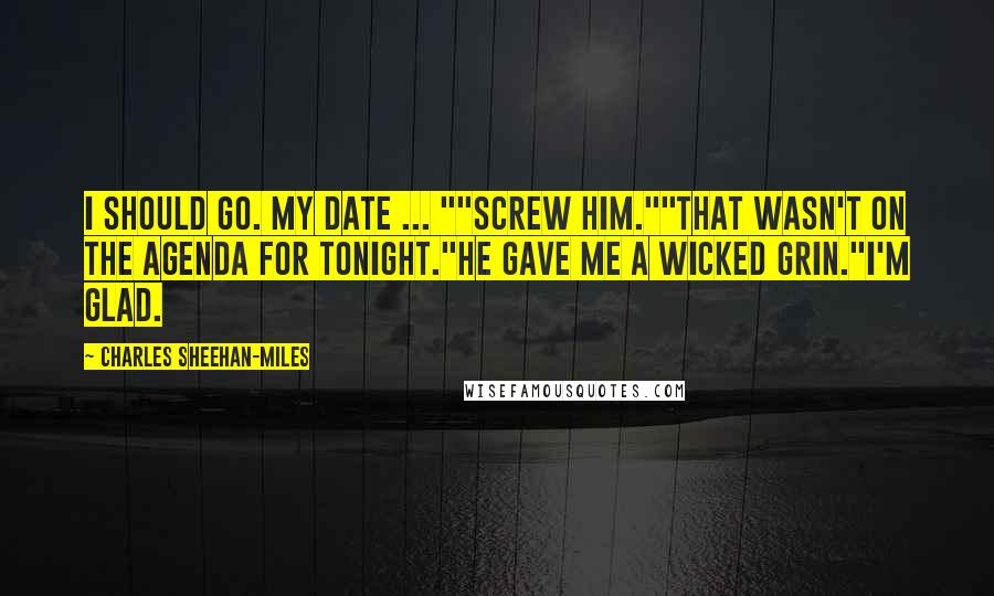 Charles Sheehan-Miles Quotes: I should go. My date ... ""Screw him.""That wasn't on the agenda for tonight."He gave me a wicked grin."I'm glad.