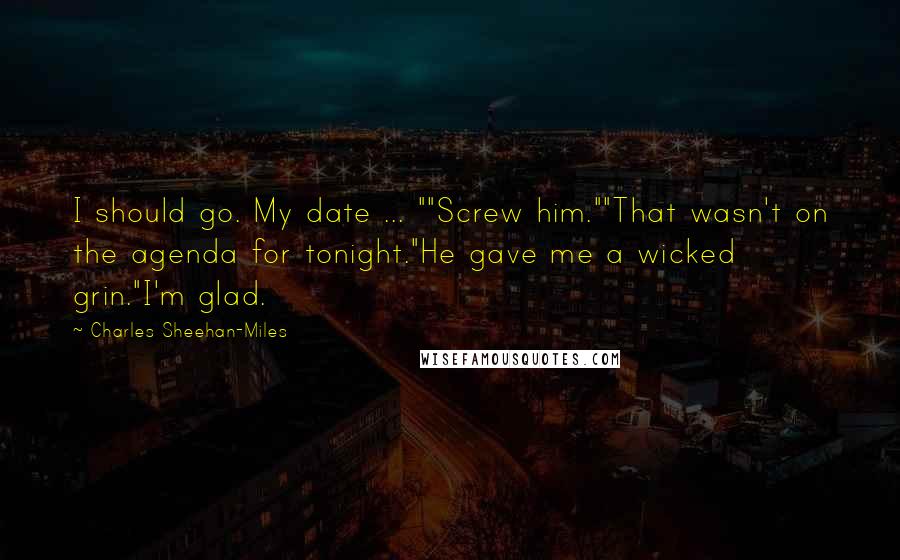 Charles Sheehan-Miles Quotes: I should go. My date ... ""Screw him.""That wasn't on the agenda for tonight."He gave me a wicked grin."I'm glad.