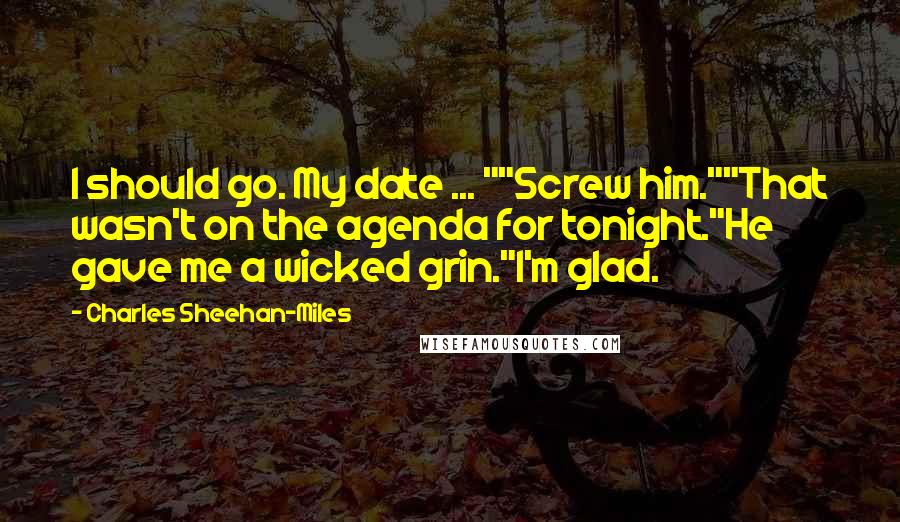 Charles Sheehan-Miles Quotes: I should go. My date ... ""Screw him.""That wasn't on the agenda for tonight."He gave me a wicked grin."I'm glad.