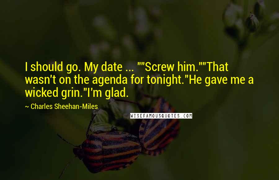 Charles Sheehan-Miles Quotes: I should go. My date ... ""Screw him.""That wasn't on the agenda for tonight."He gave me a wicked grin."I'm glad.