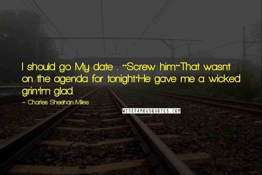 Charles Sheehan-Miles Quotes: I should go. My date ... ""Screw him.""That wasn't on the agenda for tonight."He gave me a wicked grin."I'm glad.