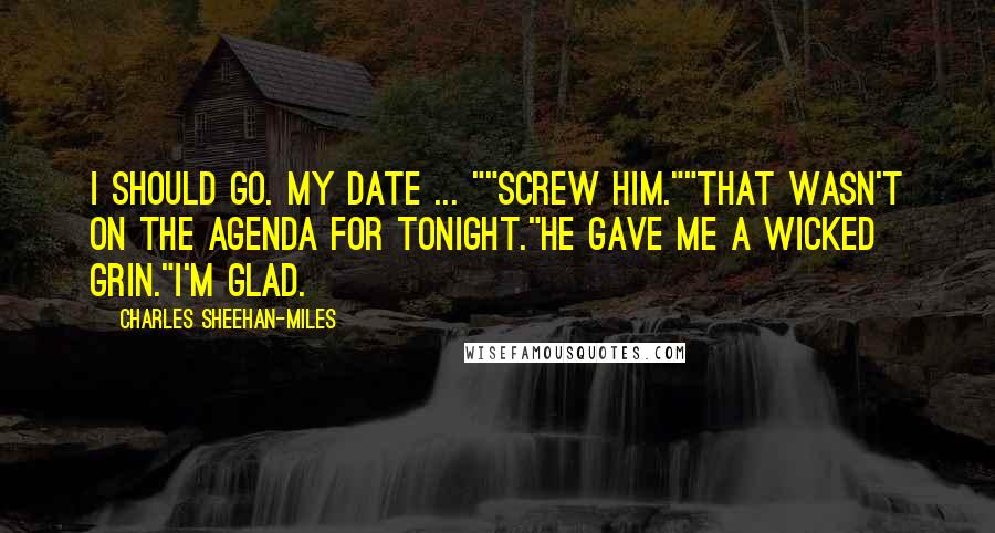 Charles Sheehan-Miles Quotes: I should go. My date ... ""Screw him.""That wasn't on the agenda for tonight."He gave me a wicked grin."I'm glad.