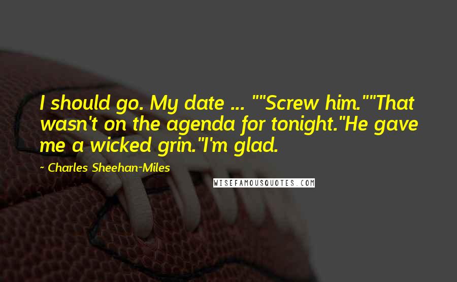 Charles Sheehan-Miles Quotes: I should go. My date ... ""Screw him.""That wasn't on the agenda for tonight."He gave me a wicked grin."I'm glad.