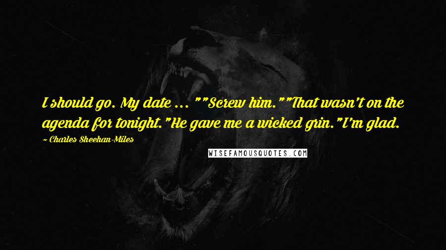 Charles Sheehan-Miles Quotes: I should go. My date ... ""Screw him.""That wasn't on the agenda for tonight."He gave me a wicked grin."I'm glad.