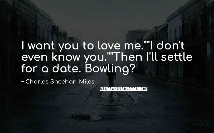 Charles Sheehan-Miles Quotes: I want you to love me.""I don't even know you.""Then I'll settle for a date. Bowling?