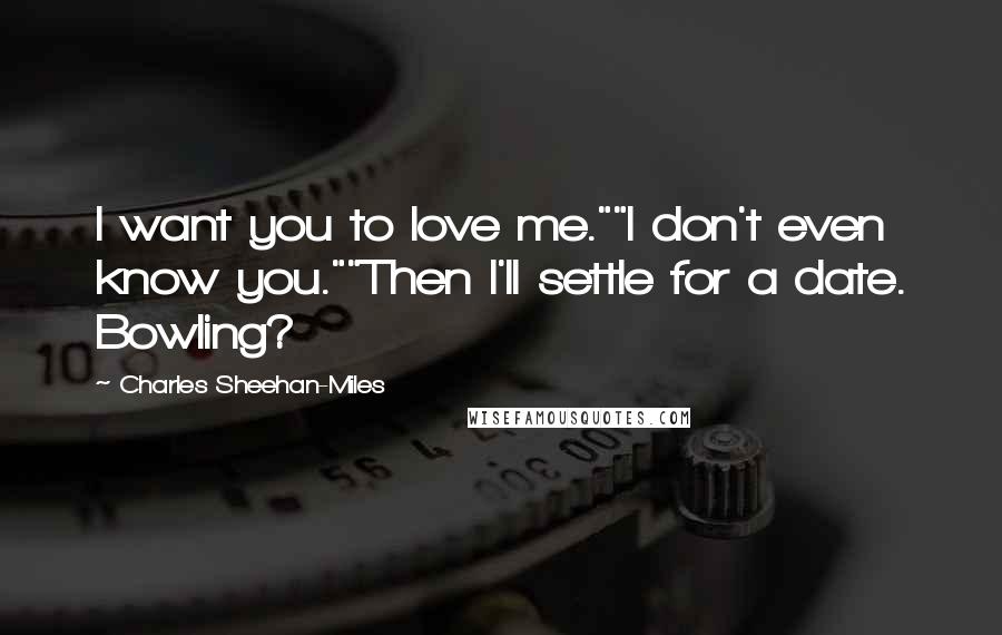 Charles Sheehan-Miles Quotes: I want you to love me.""I don't even know you.""Then I'll settle for a date. Bowling?