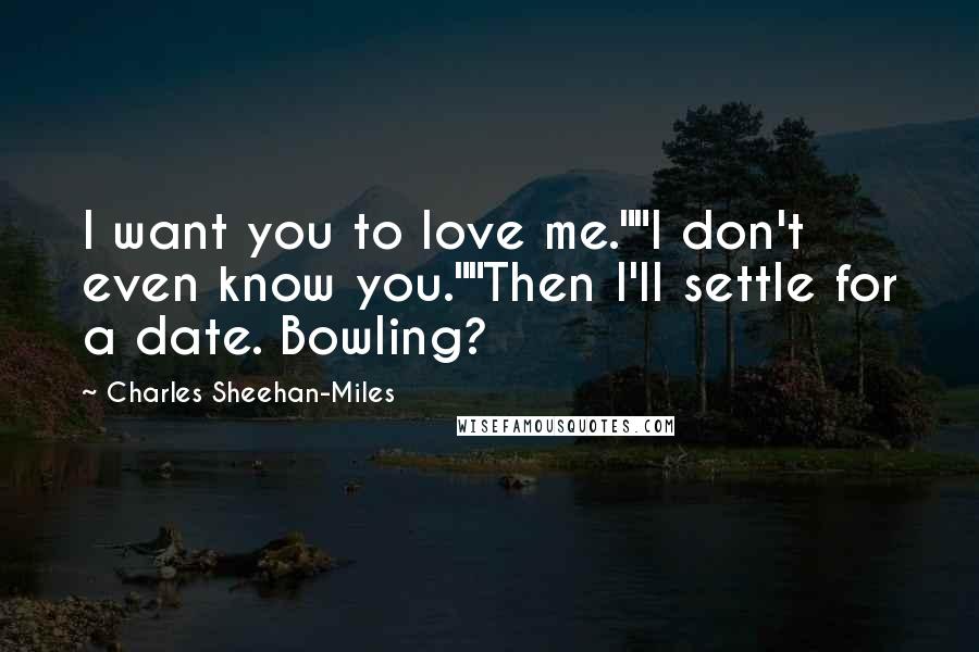 Charles Sheehan-Miles Quotes: I want you to love me.""I don't even know you.""Then I'll settle for a date. Bowling?