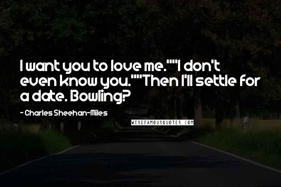 Charles Sheehan-Miles Quotes: I want you to love me.""I don't even know you.""Then I'll settle for a date. Bowling?