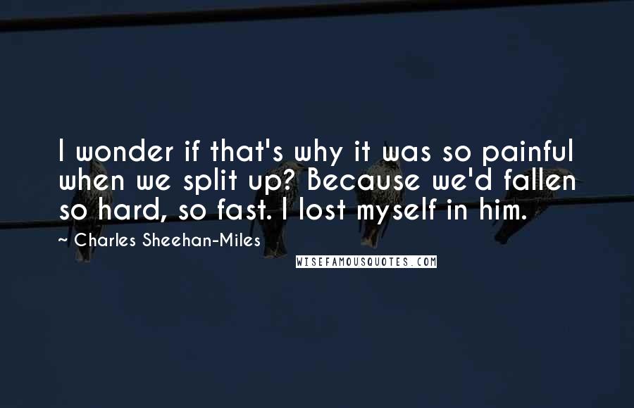 Charles Sheehan-Miles Quotes: I wonder if that's why it was so painful when we split up? Because we'd fallen so hard, so fast. I lost myself in him.