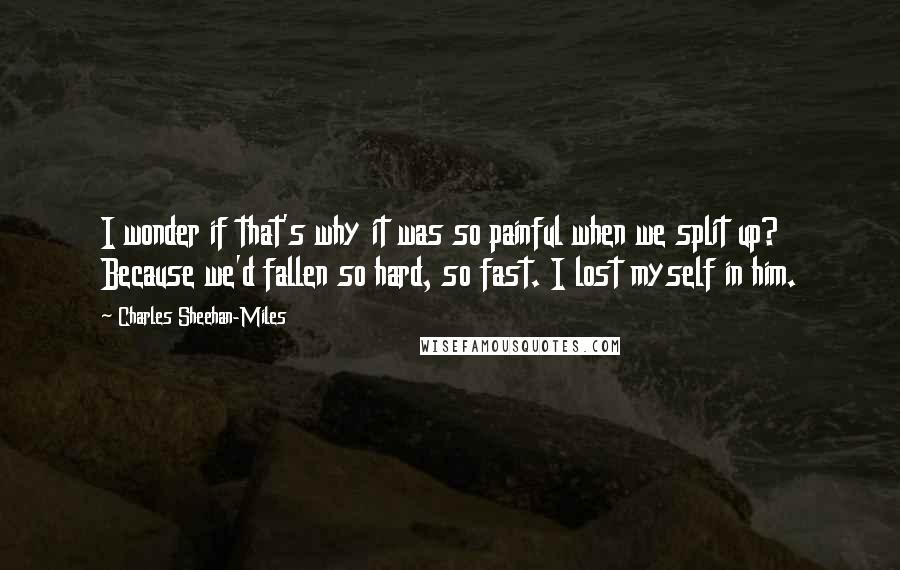 Charles Sheehan-Miles Quotes: I wonder if that's why it was so painful when we split up? Because we'd fallen so hard, so fast. I lost myself in him.