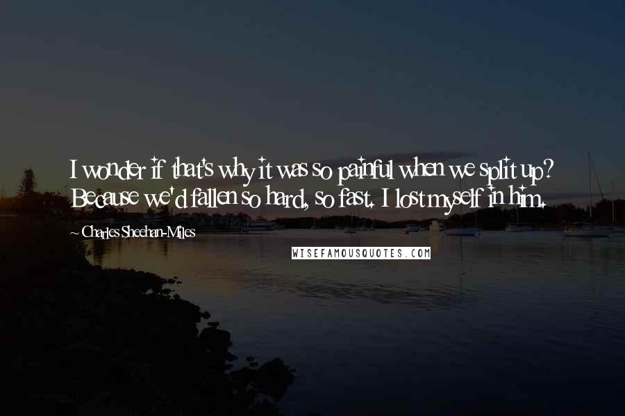 Charles Sheehan-Miles Quotes: I wonder if that's why it was so painful when we split up? Because we'd fallen so hard, so fast. I lost myself in him.