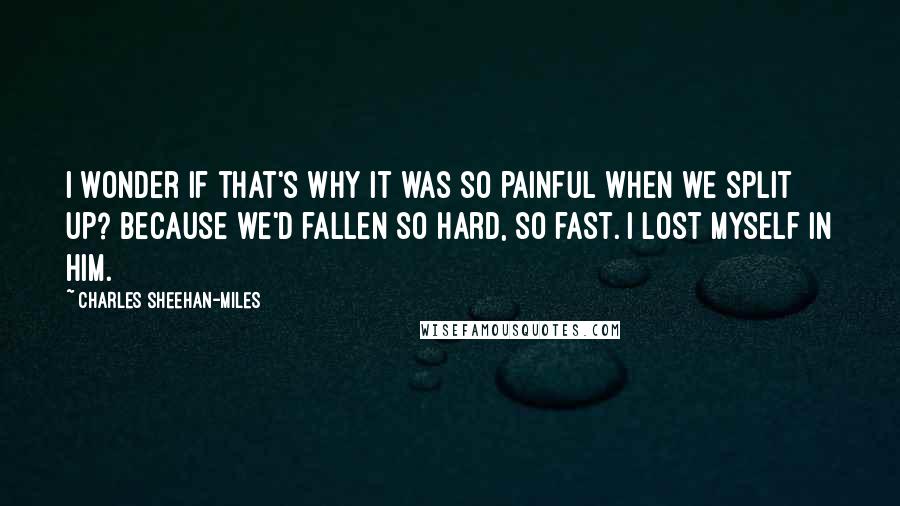 Charles Sheehan-Miles Quotes: I wonder if that's why it was so painful when we split up? Because we'd fallen so hard, so fast. I lost myself in him.