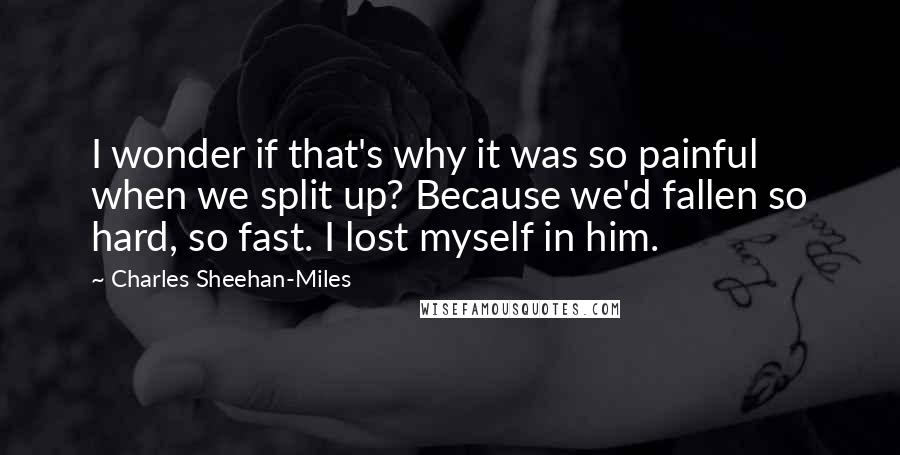 Charles Sheehan-Miles Quotes: I wonder if that's why it was so painful when we split up? Because we'd fallen so hard, so fast. I lost myself in him.