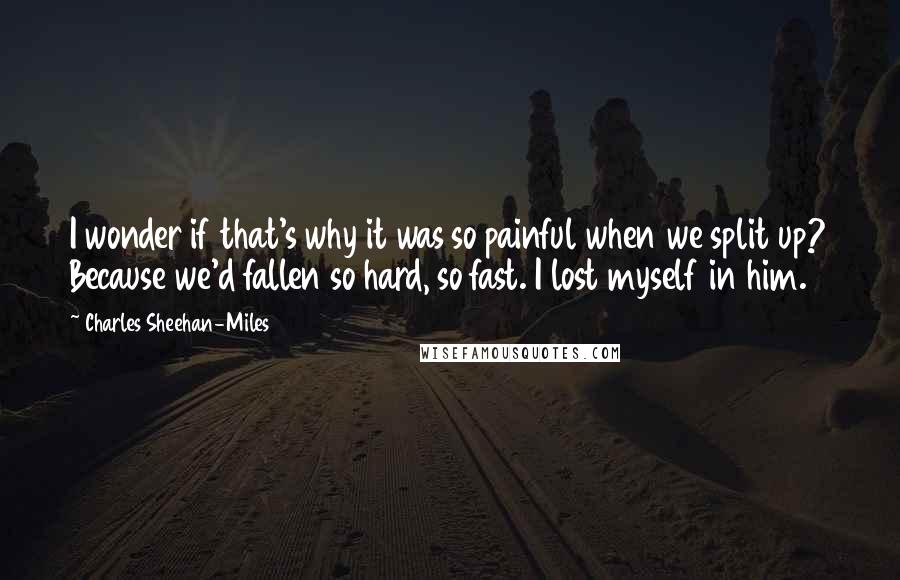 Charles Sheehan-Miles Quotes: I wonder if that's why it was so painful when we split up? Because we'd fallen so hard, so fast. I lost myself in him.