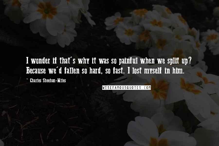 Charles Sheehan-Miles Quotes: I wonder if that's why it was so painful when we split up? Because we'd fallen so hard, so fast. I lost myself in him.