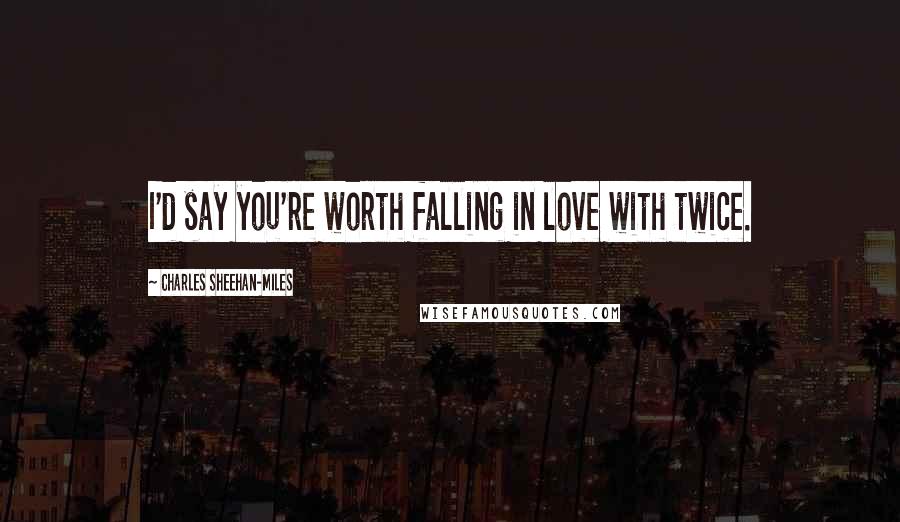 Charles Sheehan-Miles Quotes: I'd say you're worth falling in love with twice.