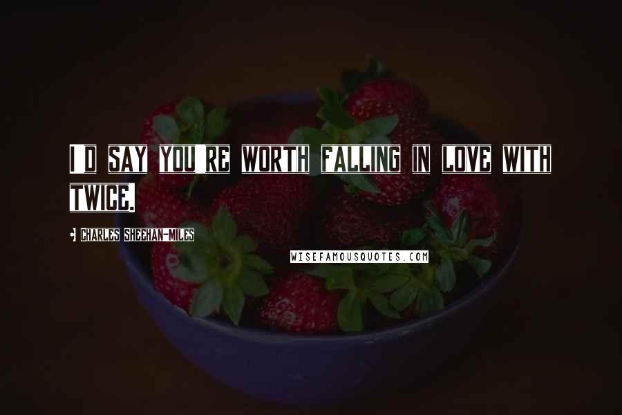 Charles Sheehan-Miles Quotes: I'd say you're worth falling in love with twice.