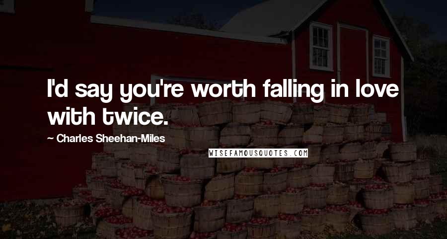 Charles Sheehan-Miles Quotes: I'd say you're worth falling in love with twice.