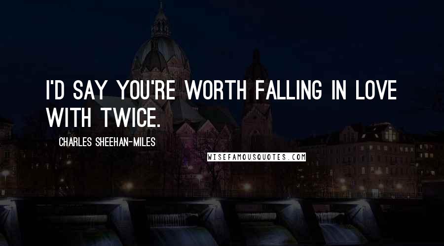 Charles Sheehan-Miles Quotes: I'd say you're worth falling in love with twice.